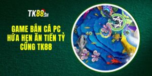 Game bắn cá PC - Hứa hẹn ăn tiền tỷ cùng TK88